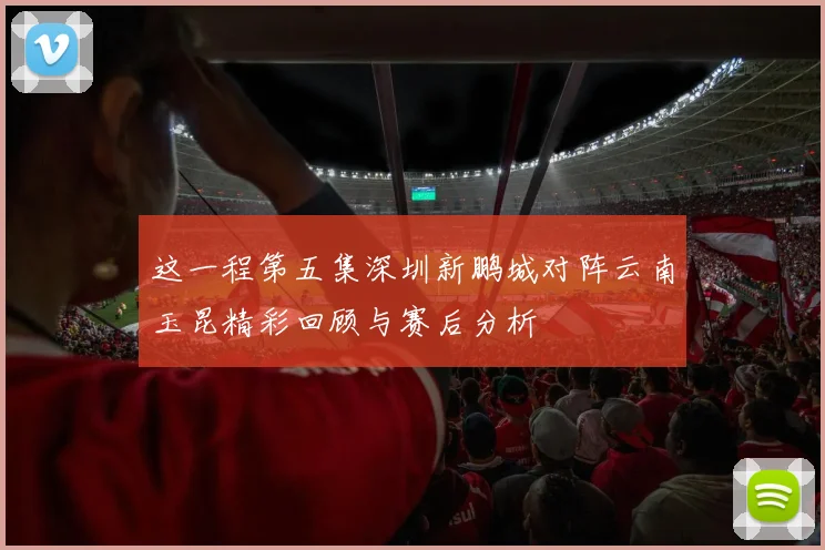 这一程第五集深圳新鹏城对阵云南玉昆精彩回顾与赛后分析