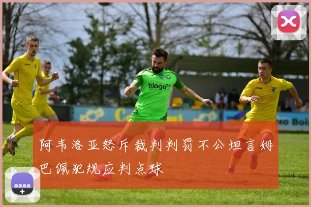 阿韦洛亚怒斥裁判判罚不公坦言姆巴佩犯规应判点球