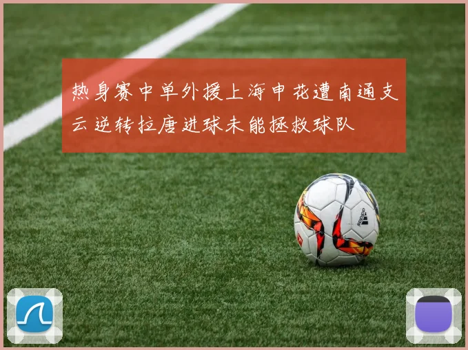 热身赛中单外援上海申花遭南通支云逆转拉唐进球未能拯救球队