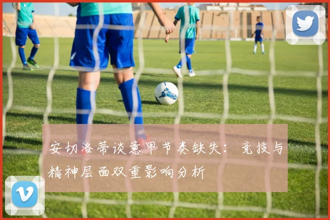 安切洛蒂谈意甲节奏缺失：竞技与精神层面双重影响分析