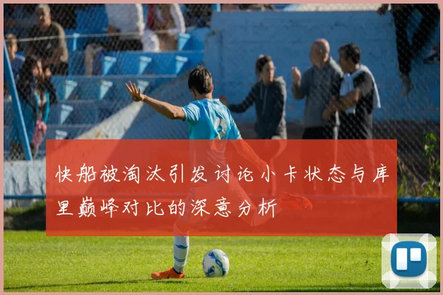 快船被淘汰引发讨论小卡状态与库里巅峰对比的深意分析