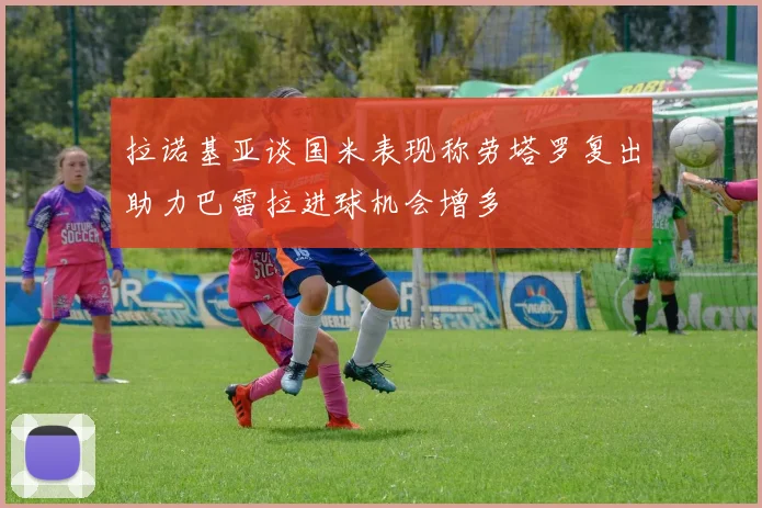 拉诺基亚谈国米表现称劳塔罗复出助力巴雷拉进球机会增多