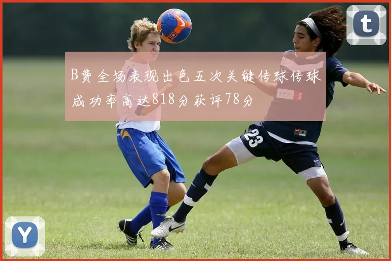 B费全场表现出色五次关键传球传球成功率高达818分获评78分