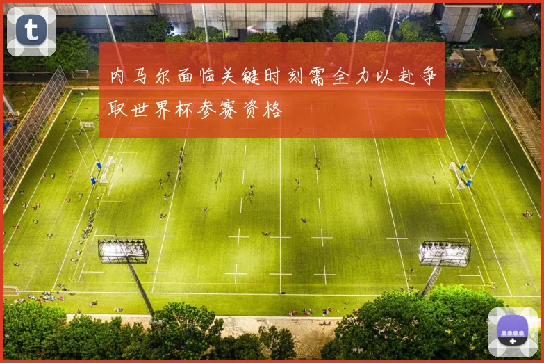 内马尔面临关键时刻需全力以赴争取世界杯参赛资格