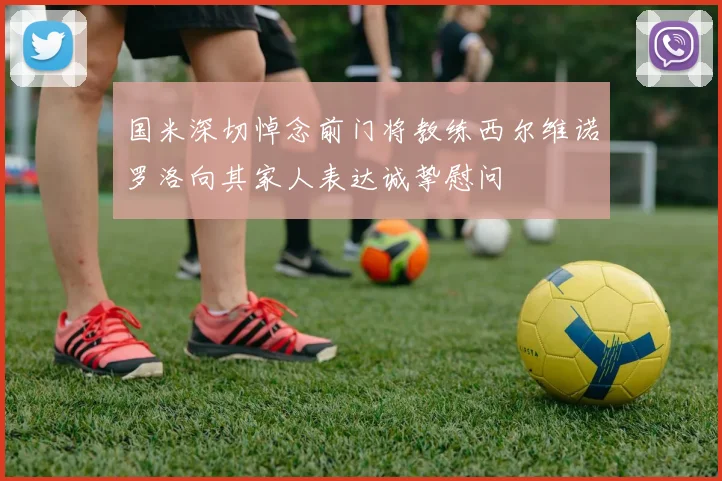 国米深切悼念前门将教练西尔维诺罗洛向其家人表达诚挚慰问