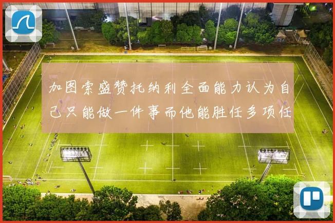 加图索盛赞托纳利全面能力认为自己只能做一件事而他能胜任多项任务