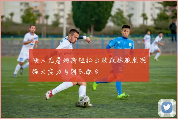 湖人无詹姆斯轻松击败森林狼展现强大实力与团队配合