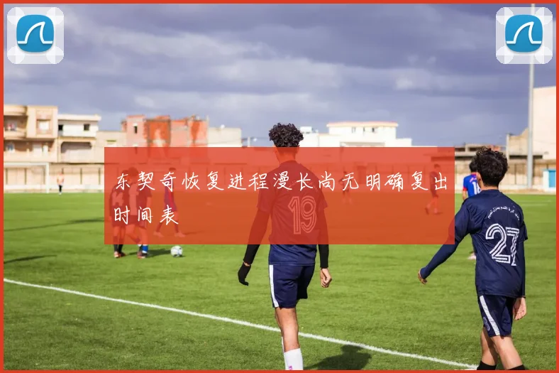 东契奇恢复进程漫长尚无明确复出时间表