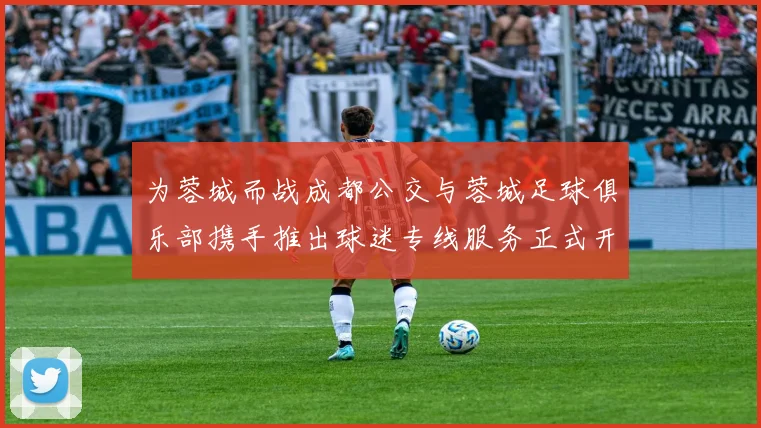 为蓉城而战成都公交与蓉城足球俱乐部携手推出球迷专线服务正式开通