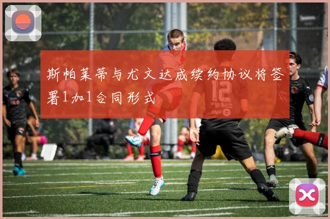 斯帕莱蒂与尤文达成续约协议将签署1加1合同形式