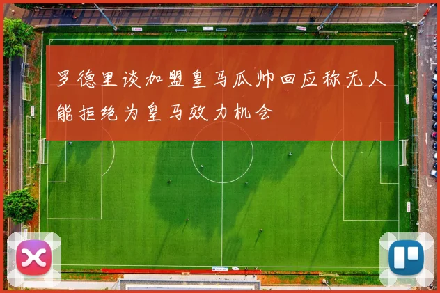 罗德里谈加盟皇马瓜帅回应称无人能拒绝为皇马效力机会