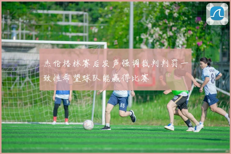 杰伦格林赛后发声强调裁判判罚一致性希望球队能赢得比赛