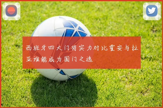 西班牙四大门将实力对比霍安与拉亚谁能成为国门之选