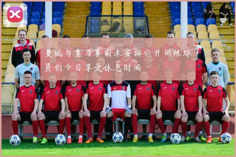 曼城与皇马赛前未安排公开训练球员们今日享受休息时间