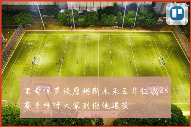 里奇保罗谈詹姆斯未来五年征战28赛季呼吁大家别催他退役