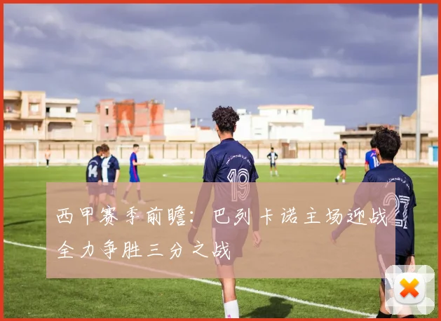 西甲赛季前瞻：巴列卡诺主场迎战全力争胜三分之战