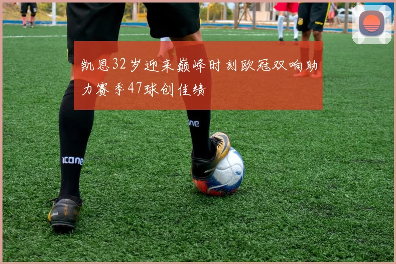 凯恩32岁迎来巅峰时刻欧冠双响助力赛季47球创佳绩