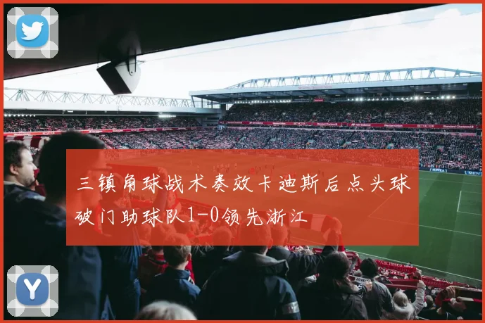 三镇角球战术奏效卡迪斯后点头球破门助球队1-0领先浙江