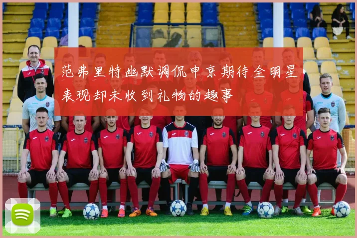 范弗里特幽默调侃申京期待全明星表现却未收到礼物的趣事