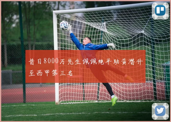 昔日8000万先生佩佩绝平助黄潜升至西甲第三名