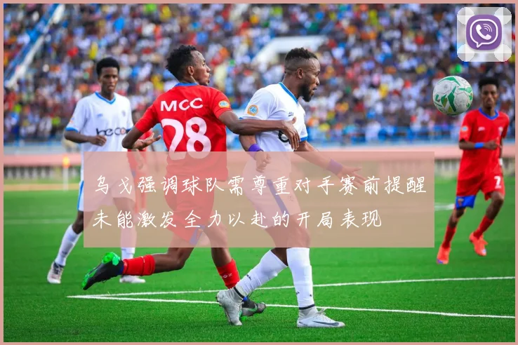 乌戈强调球队需尊重对手赛前提醒未能激发全力以赴的开局表现