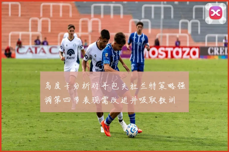乌度卡分析对手包夹杜兰特策略强调第四节表现需改进并吸取教训