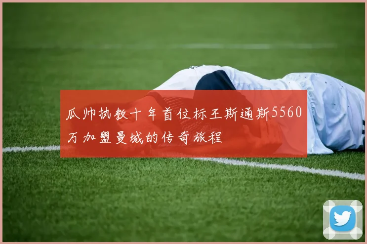 瓜帅执教十年首位标王斯通斯5560万加盟曼城的传奇旅程