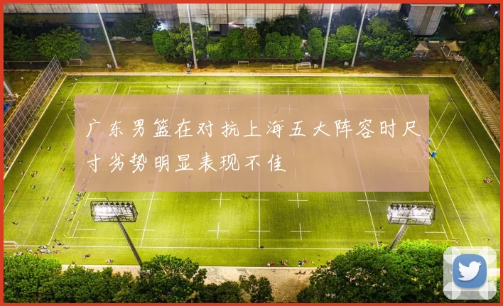 广东男篮在对抗上海五大阵容时尺寸劣势明显表现不佳