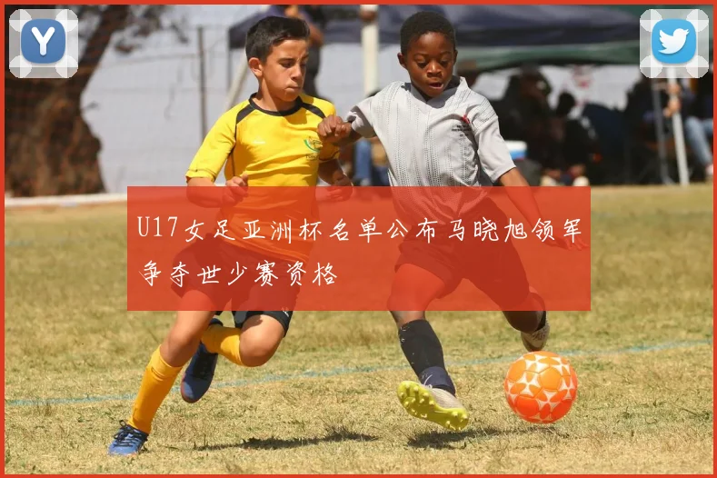 U17女足亚洲杯名单公布马晓旭领军争夺世少赛资格