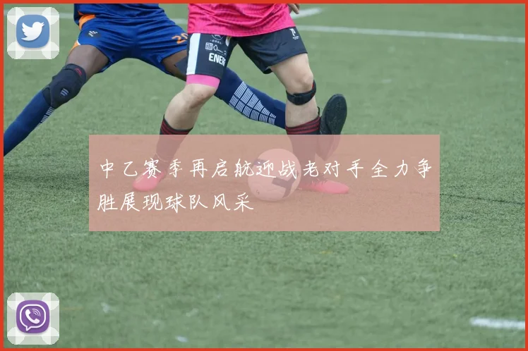 中乙赛季再启航迎战老对手全力争胜展现球队风采