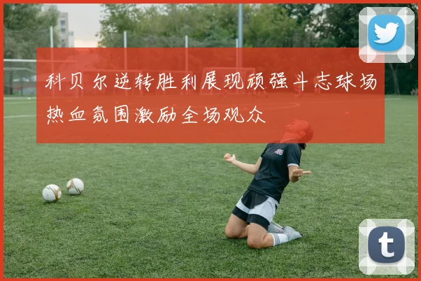 科贝尔逆转胜利展现顽强斗志球场热血氛围激励全场观众
