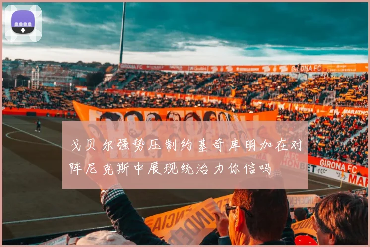 戈贝尔强势压制约基奇库明加在对阵尼克斯中展现统治力你信吗