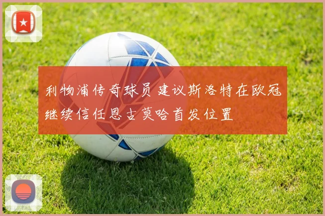 利物浦传奇球员建议斯洛特在欧冠继续信任恩古莫哈首发位置