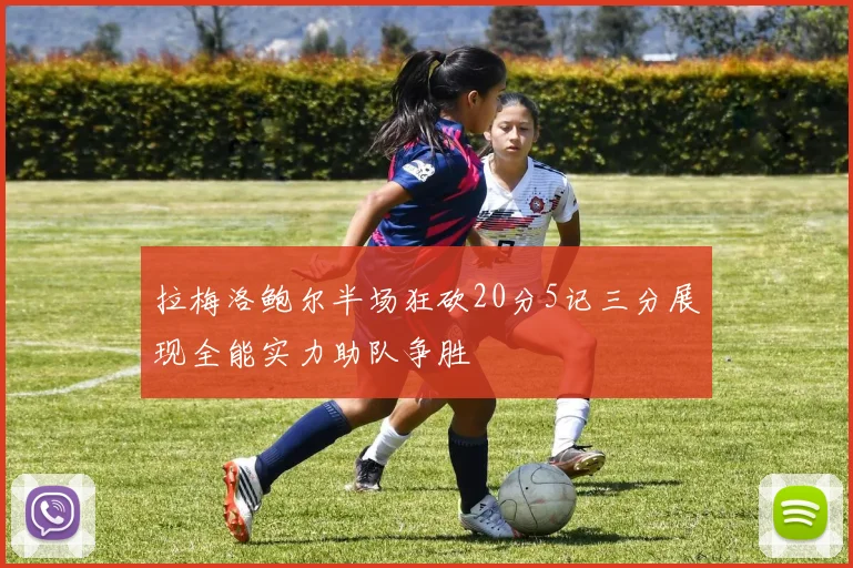 拉梅洛鲍尔半场狂砍20分5记三分展现全能实力助队争胜