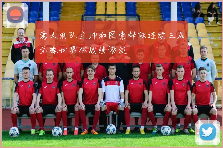 意大利队主帅加图索辞职连续三届无缘世界杯战绩惨淡