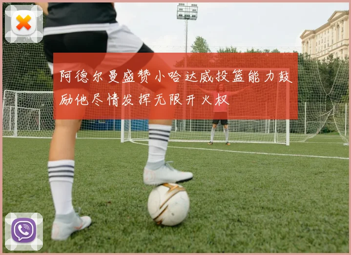 阿德尔曼盛赞小哈达威投篮能力鼓励他尽情发挥无限开火权