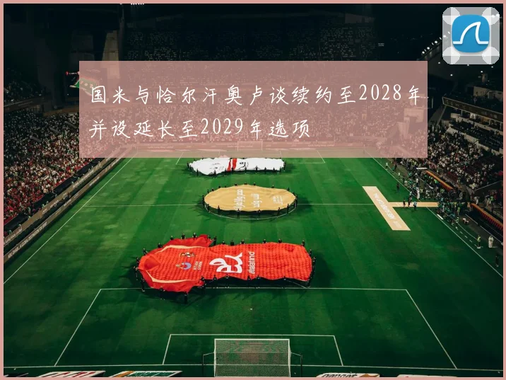 国米与恰尔汗奥卢谈续约至2028年并设延长至2029年选项