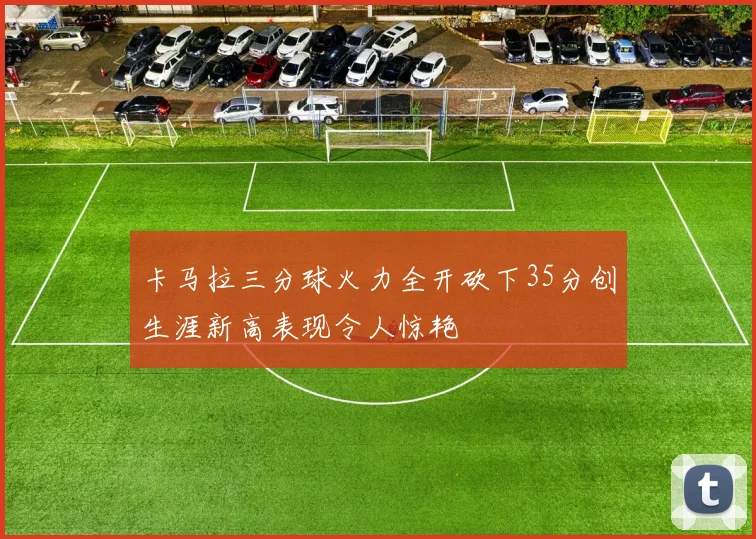 卡马拉三分球火力全开砍下35分创生涯新高表现令人惊艳