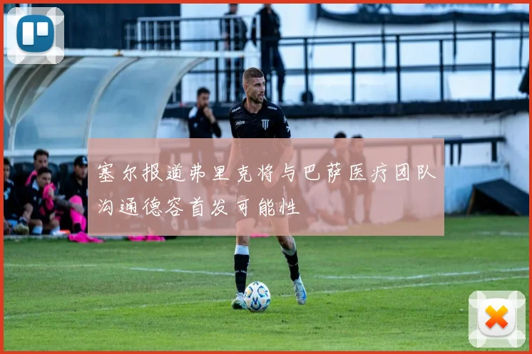 塞尔报道弗里克将与巴萨医疗团队沟通德容首发可能性