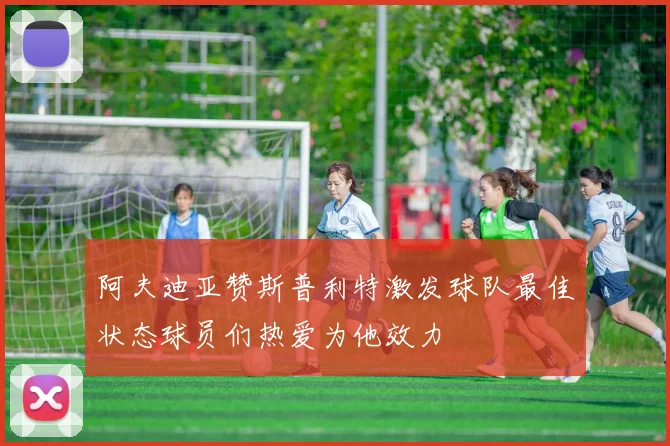 阿夫迪亚赞斯普利特激发球队最佳状态球员们热爱为他效力