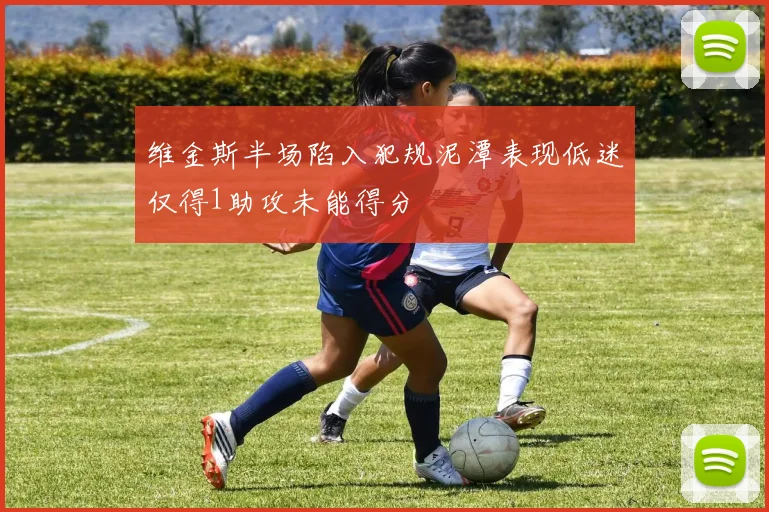 维金斯半场陷入犯规泥潭表现低迷仅得1助攻未能得分