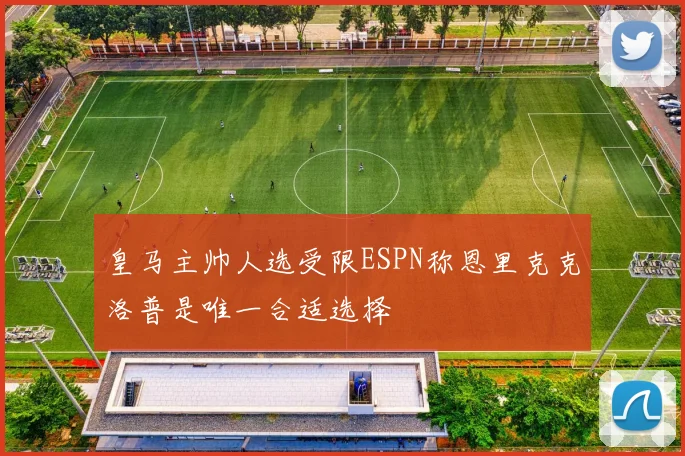 皇马主帅人选受限ESPN称恩里克克洛普是唯一合适选择